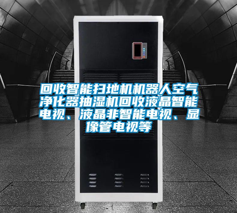 回收智能掃地機(jī)機(jī)器人空氣凈化器抽濕機(jī)回收液晶智能電視、液晶非智能電視、顯像管電視等