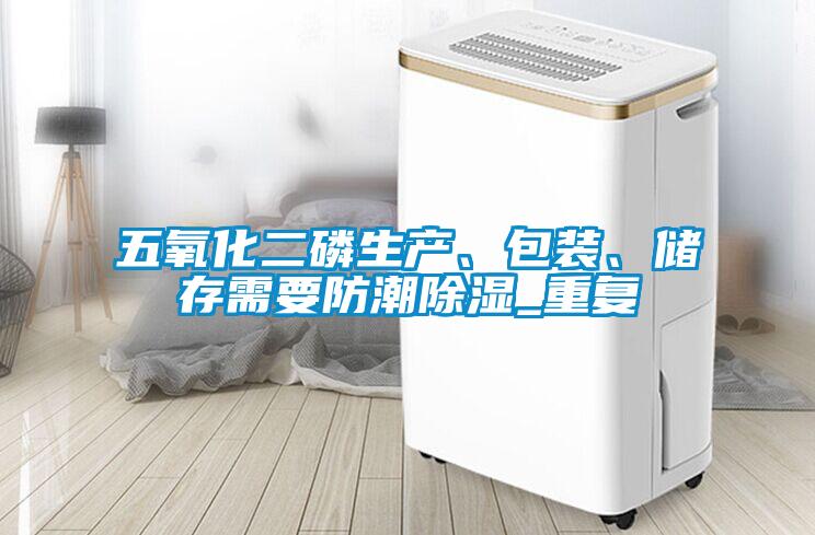 五氧化二磷生產(chǎn)、包裝、儲(chǔ)存需要防潮除濕_重復(fù)