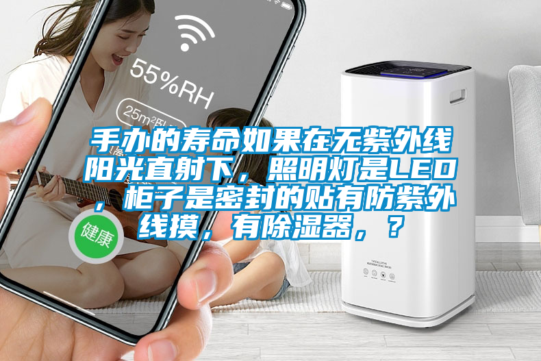 手辦的壽命如果在無(wú)紫外線陽(yáng)光直射下，照明燈是LED，柜子是密封的貼有防紫外線摸，有除濕器，？