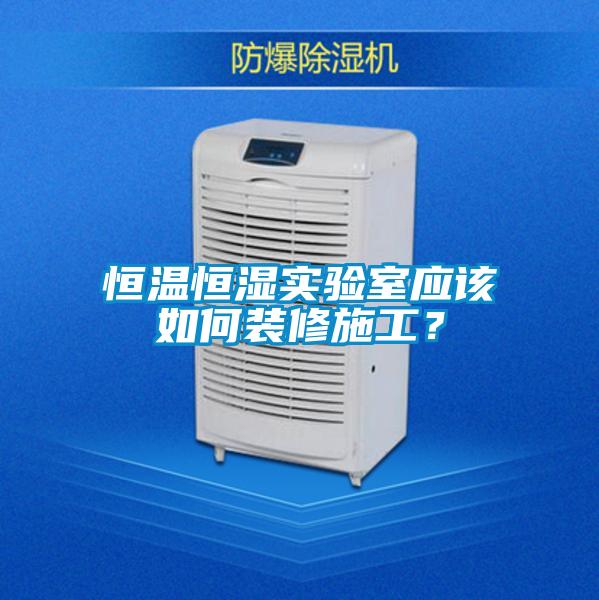 恒溫恒濕實驗室應該如何裝修施工？