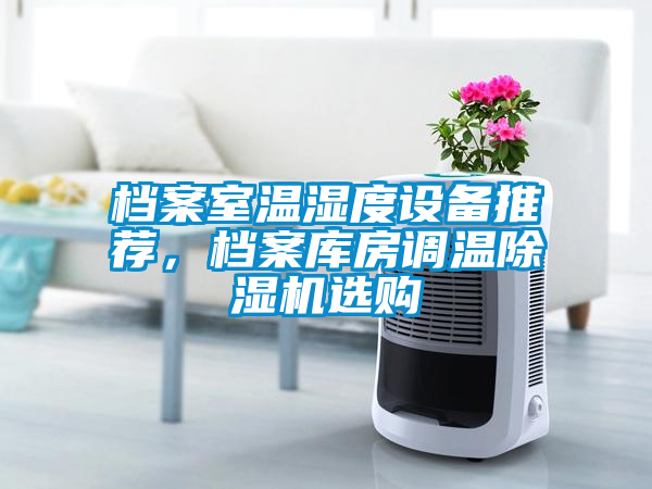 檔案室溫濕度設(shè)備推薦，檔案庫房調(diào)溫除濕機(jī)選購