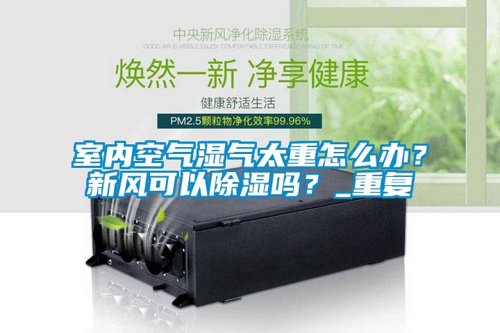 室內(nèi)空氣濕氣太重怎么辦？新風可以除濕嗎？_重復(fù)