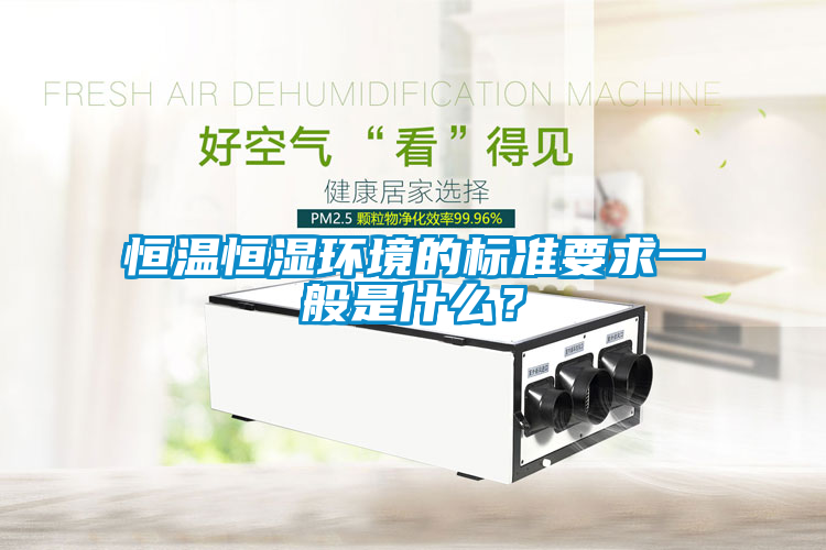 恒溫恒濕環(huán)境的標(biāo)準(zhǔn)要求一般是什么？
