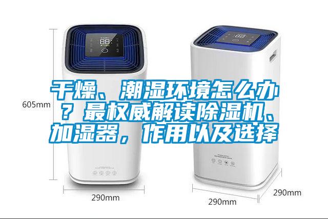 干燥、潮濕環(huán)境怎么辦？最權威解讀除濕機、加濕器，作用以及選擇