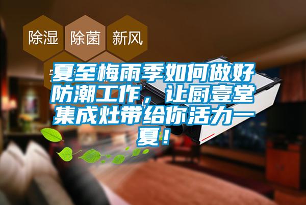 夏至梅雨季如何做好防潮工作，讓廚壹堂集成灶帶給你活力一夏！