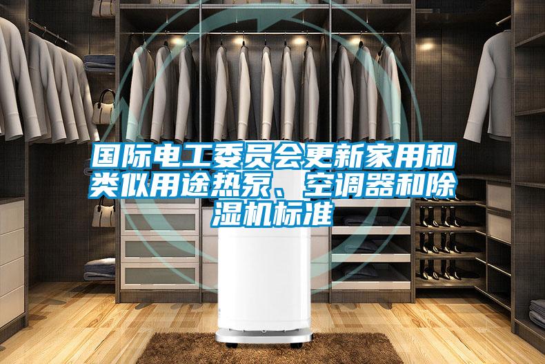 國(guó)際電工委員會(huì)更新家用和類似用途熱泵、空調(diào)器和除濕機(jī)標(biāo)準(zhǔn)