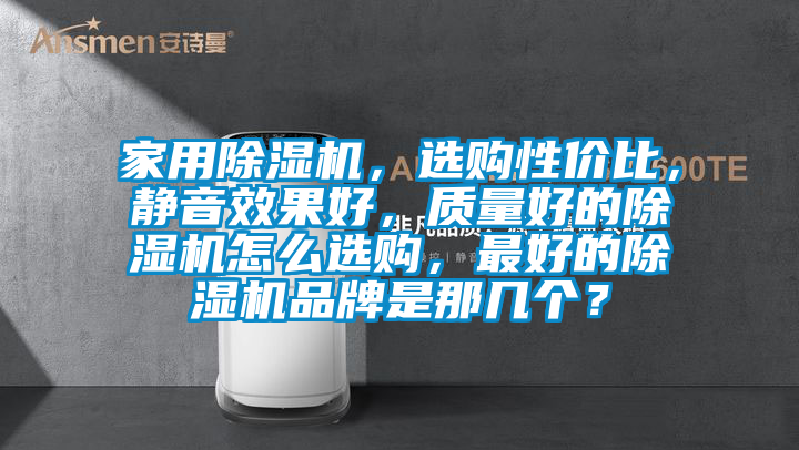 家用除濕機(jī)，選購(gòu)性價(jià)比，靜音效果好，質(zhì)量好的除濕機(jī)怎么選購(gòu)，最好的除濕機(jī)品牌是那幾個(gè)？