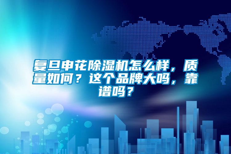 復旦申花除濕機怎么樣，質(zhì)量如何？這個品牌大嗎，靠譜嗎？