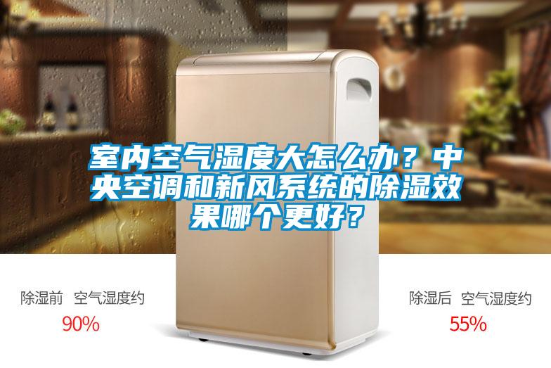 室內(nèi)空氣濕度大怎么辦？中央空調(diào)和新風系統(tǒng)的除濕效果哪個更好？