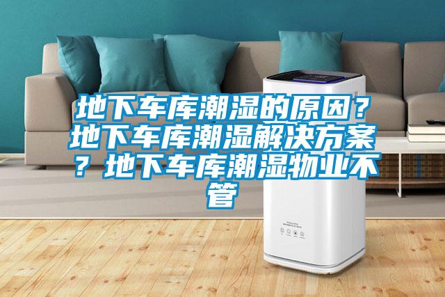 地下車庫潮濕的原因？地下車庫潮濕解決方案？地下車庫潮濕物業(yè)不管