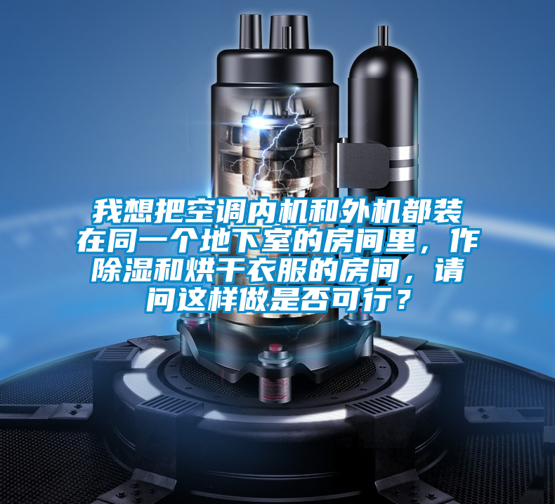 我想把空調(diào)內(nèi)機(jī)和外機(jī)都裝在同一個(gè)地下室的房間里，作除濕和烘干衣服的房間，請(qǐng)問這樣做是否可行？