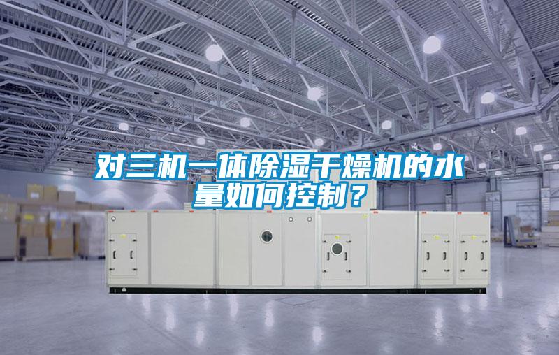 對三機一體除濕干燥機的水量如何控制？