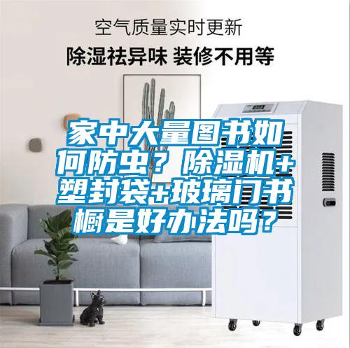 家中大量圖書如何防蟲？除濕機(jī)+塑封袋+玻璃門書櫥是好辦法嗎？