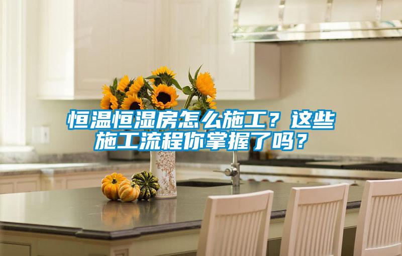 恒溫恒濕房怎么施工？這些施工流程你掌握了嗎？