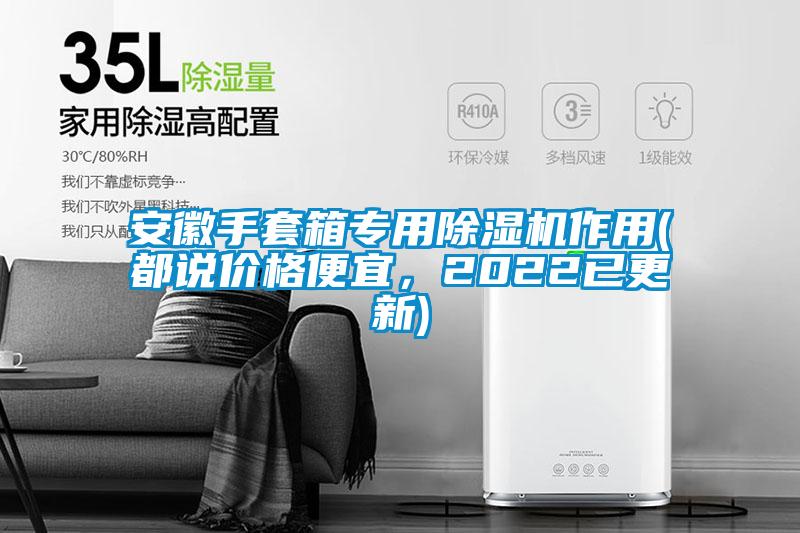 安徽手套箱專用除濕機(jī)作用(都說價(jià)格便宜，2022已更新)
