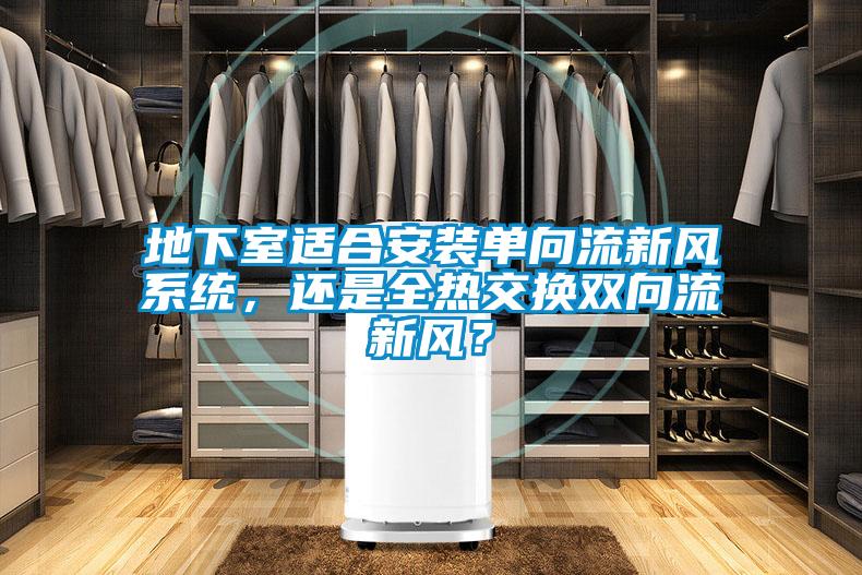 地下室適合安裝單向流新風(fēng)系統(tǒng)，還是全熱交換雙向流新風(fēng)？