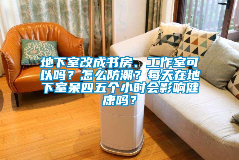 地下室改成書房、工作室可以嗎？怎么防潮？每天在地下室呆四五個小時會影響健康嗎？