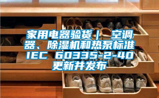 家用電器驗貨｜ 空調(diào)器、除濕機(jī)和熱泵標(biāo)準(zhǔn)IEC 60335-2-40更新并發(fā)布