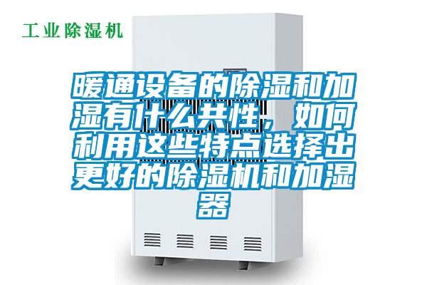 暖通設(shè)備的除濕和加濕有什么共性，如何利用這些特點(diǎn)選擇出更好的除濕機(jī)和加濕器