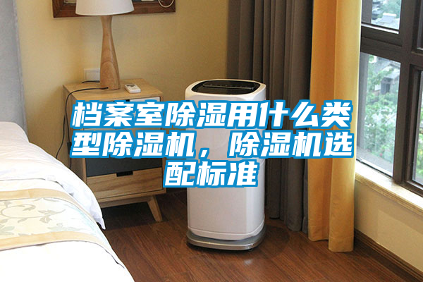 檔案室除濕用什么類型除濕機(jī),除濕機(jī)選配標(biāo)準(zhǔn)