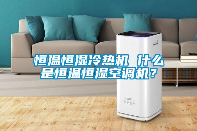 恒溫恒濕冷熱機(jī) 什么是恒溫恒濕空調(diào)機(jī)？