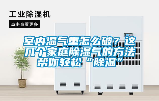 室內(nèi)濕氣重怎么破？這幾個家庭除濕氣的方法幫你輕松“除濕”