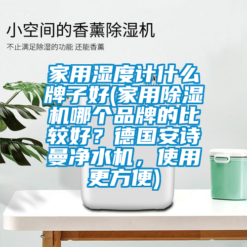家用濕度計什么牌子好(家用除濕機哪個品牌的比較好？德國安詩曼凈水機，使用更方便)