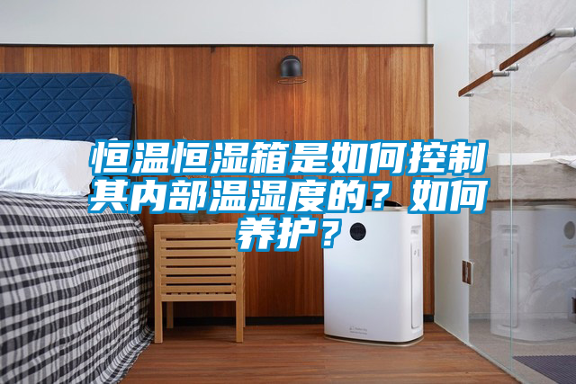 恒溫恒濕箱是如何控制其內(nèi)部溫濕度的？如何養(yǎng)護？