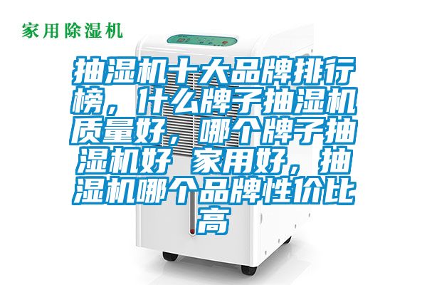抽濕機(jī)十大品牌排行榜，什么牌子抽濕機(jī)質(zhì)量好，哪個(gè)牌子抽濕機(jī)好 家用好，抽濕機(jī)哪個(gè)品牌性?xún)r(jià)比高