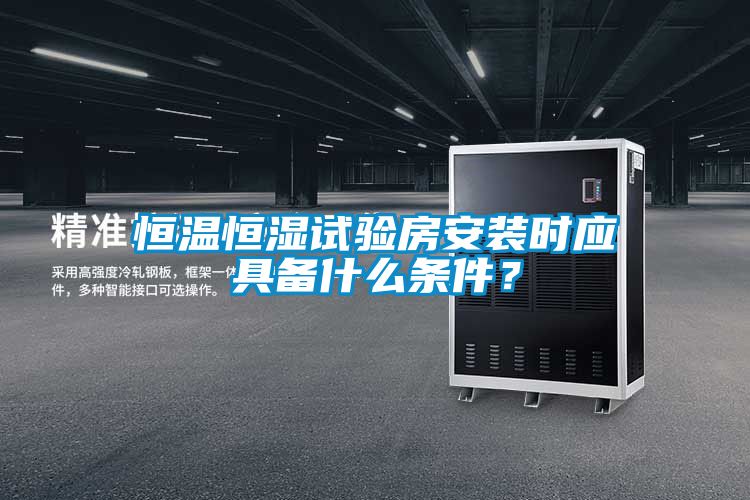 恒溫恒濕試驗房安裝時應(yīng)具備什么條件？