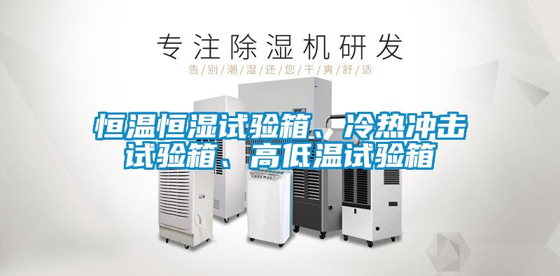 恒溫恒濕試驗箱、冷熱沖擊試驗箱、高低溫試驗箱