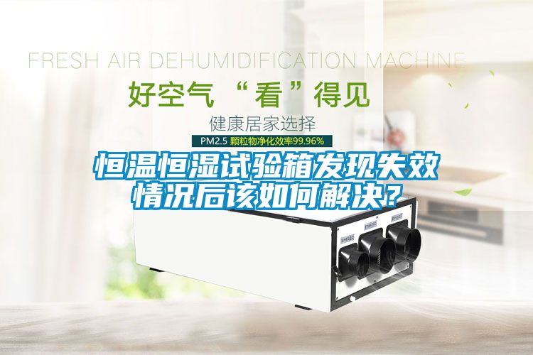 恒溫恒濕試驗(yàn)箱發(fā)現(xiàn)失效情況后該如何解決？