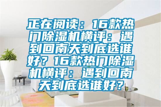 正在閱讀：16款熱門除濕機橫評：遇到回南天到底選誰好？16款熱門除濕機橫評：遇到回南天到底選誰好？
