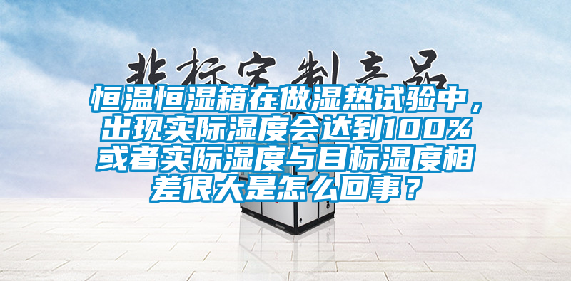 恒溫恒濕箱在做濕熱試驗(yàn)中，出現(xiàn)實(shí)際濕度會(huì)達(dá)到100%或者實(shí)際濕度與目標(biāo)濕度相差很大是怎么回事？