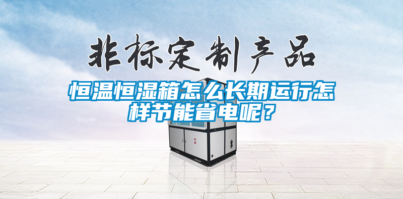 恒溫恒濕箱怎么長期運行怎樣節(jié)能省電呢？