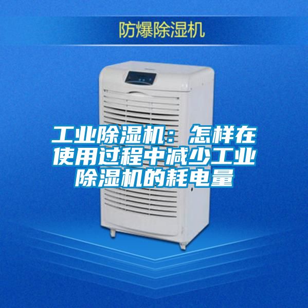 工業(yè)除濕機:怎樣在使用過程中減少工業(yè)除濕機的耗電量
