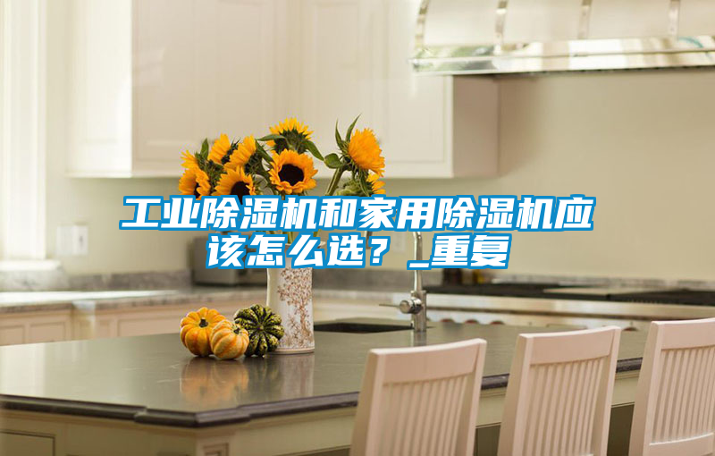 工業(yè)除濕機(jī)和家用除濕機(jī)應(yīng)該怎么選？_重復(fù)