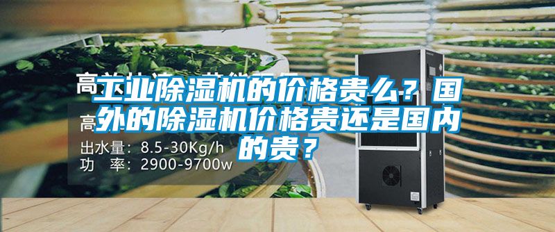 工業(yè)除濕機的價格貴么？國外的除濕機價格貴還是國內(nèi)的貴？