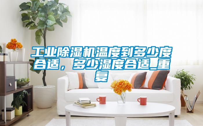工業(yè)除濕機(jī)溫度到多少度合適，多少濕度合適_重復(fù)