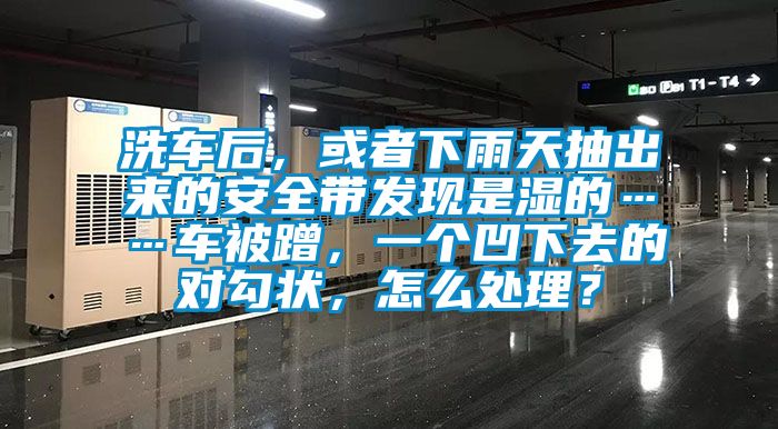 洗車后，或者下雨天抽出來的安全帶發(fā)現(xiàn)是濕的……車被蹭，一個凹下去的對勾狀，怎么處理？