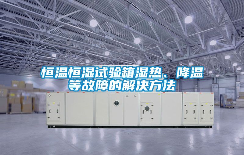 恒溫恒濕試驗(yàn)箱濕熱、降溫等故障的解決方法