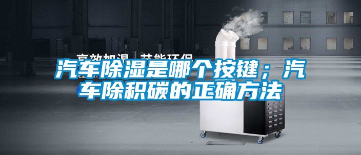 汽車除濕是哪個(gè)按鍵；汽車除積碳的正確方法