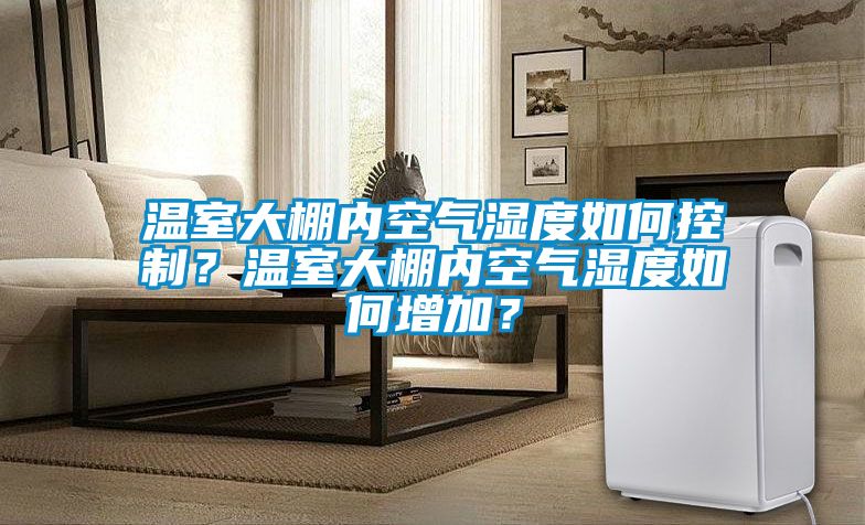 溫室大棚內(nèi)空氣濕度如何控制？溫室大棚內(nèi)空氣濕度如何增加？