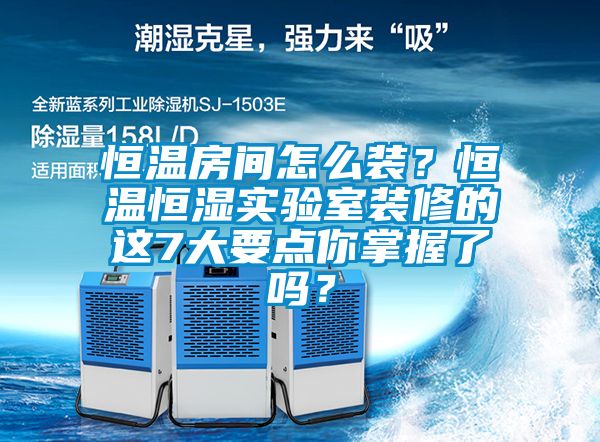 恒溫房間怎么裝？恒溫恒濕實(shí)驗(yàn)室裝修的這7大要點(diǎn)你掌握了嗎？
