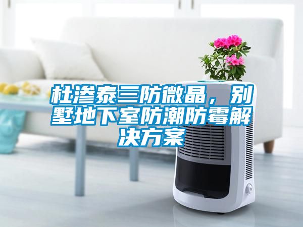 杜滲泰三防微晶，別墅地下室防潮防霉解決方案