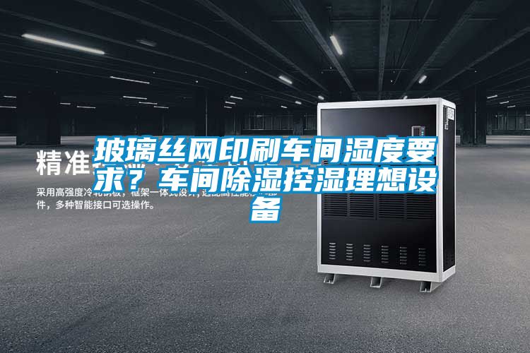玻璃絲網(wǎng)印刷車間濕度要求？車間除濕控濕理想設(shè)備