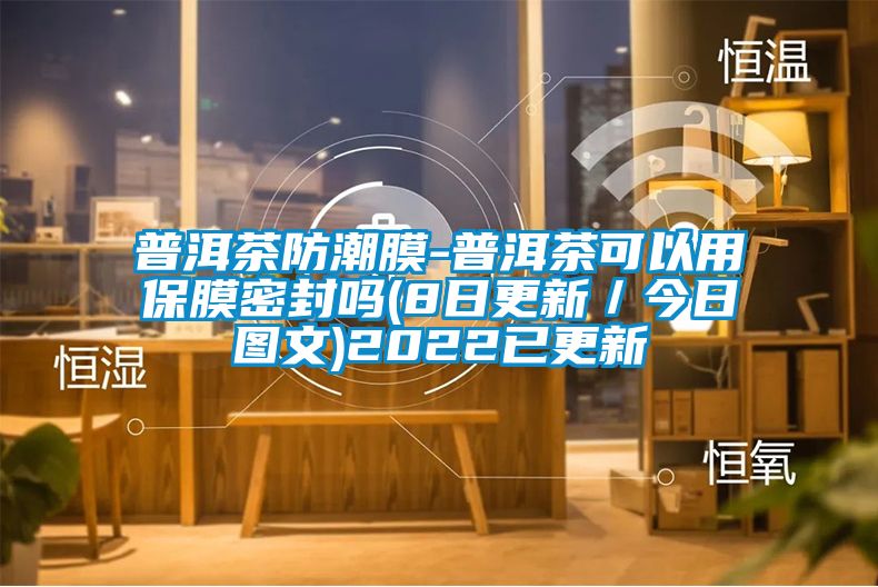 普洱茶防潮膜-普洱茶可以用保膜密封嗎(8日更新/今日?qǐng)D文)2022已更新