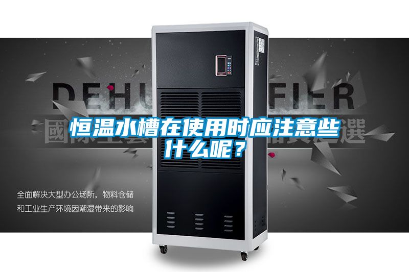 恒溫水槽在使用時(shí)應(yīng)注意些什么呢？