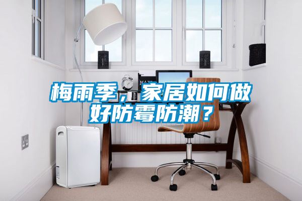 梅雨季，家居如何做好防霉防潮？