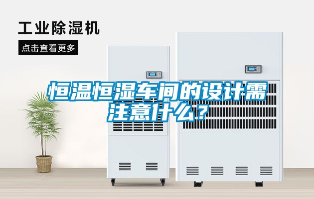 恒溫恒濕車間的設(shè)計(jì)需注意什么？